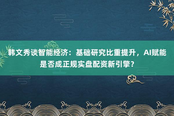韩文秀谈智能经济：基础研究比重提升，AI赋能是否成正规实盘配资新引擎？