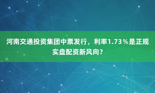 河南交通投资集团中票发行，利率1.73％是正规实盘配资新风向？