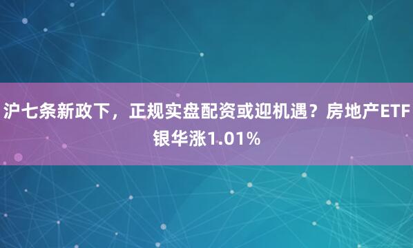 沪七条新政下，正规实盘配资或迎机遇？房地产ETF银华涨1.01%