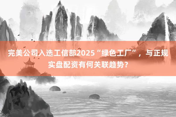 完美公司入选工信部2025“绿色工厂”，与正规实盘配资有何关联趋势？