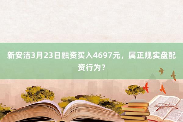 新安洁3月23日融资买入4697元，属正规实盘配资行为？