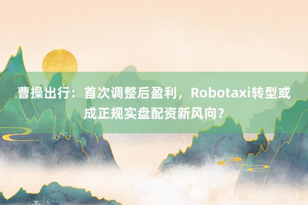 曹操出行：首次调整后盈利，Robotaxi转型或成正规实盘配资新风向？