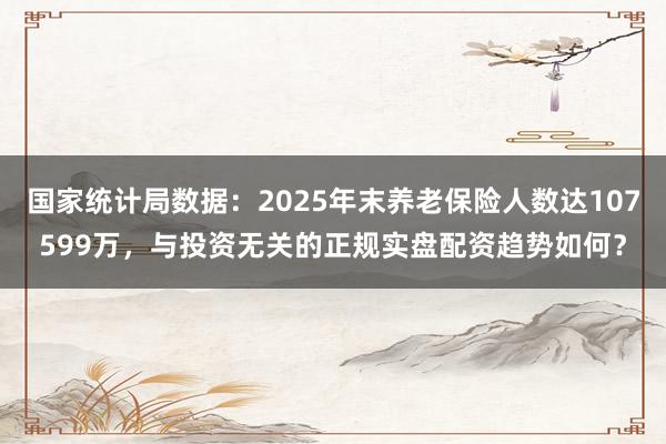 国家统计局数据：2025年末养老保险人数达107599万，与投资无关的正规实盘配资趋势如何？
