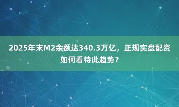 2025年末M2余额达340.3万亿，正规实盘配资如何看待此趋势？