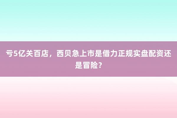亏5亿关百店,西贝急上市是借力正规实盘配资还是冒险?