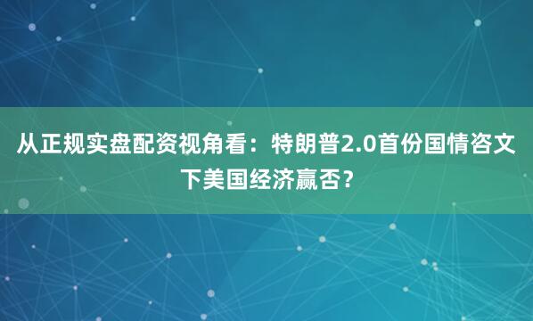 从正规实盘配资视角看:特朗普2.0首份国情咨文下美国经济赢否?