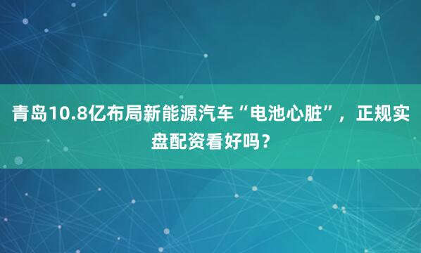 青岛10.8亿布局新能源汽车“电池心脏”，正规实盘配资看好吗？