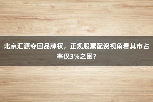 北京汇源夺回品牌权，正规股票配资视角看其市占率仅3%之困？