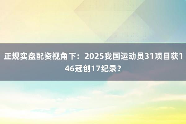 正规实盘配资视角下：2025我国运动员31项目获146冠创17纪录？