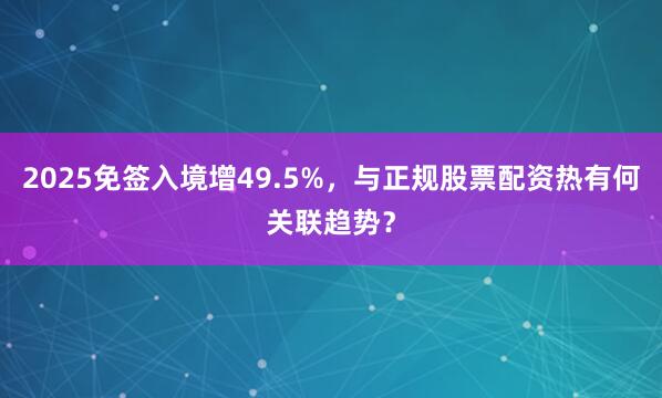 2025免签入境增49.5%，与正规股票配资热有何关联趋势？