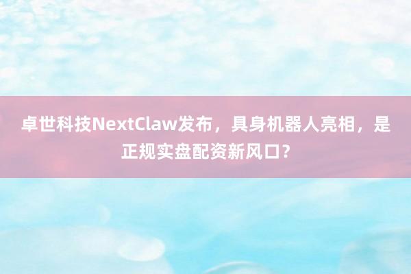 卓世科技NextClaw发布，具身机器人亮相，是正规实盘配资新风口？
