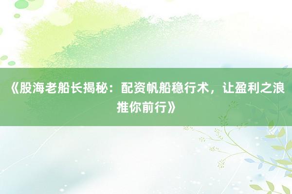 《股海老船长揭秘:配资帆船稳行术,让盈利之浪推你前行》