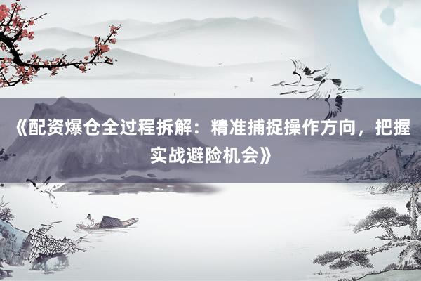 《配资爆仓全过程拆解：精准捕捉操作方向，把握实战避险机会》