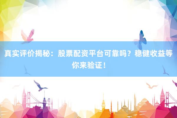真实评价揭秘：股票配资平台可靠吗？稳健收益等你来验证！