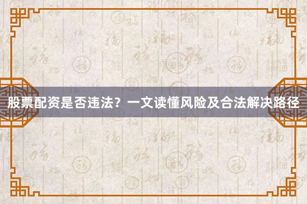股票配资是否违法？一文读懂风险及合法解决路径