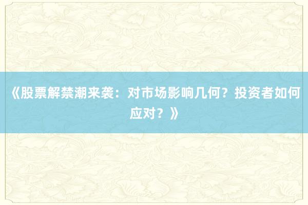 《股票解禁潮来袭:对市场影响几何?投资者如何应对?》