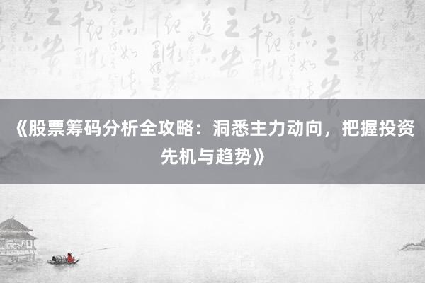 《股票筹码分析全攻略:洞悉主力动向,把握投资先机与趋势》