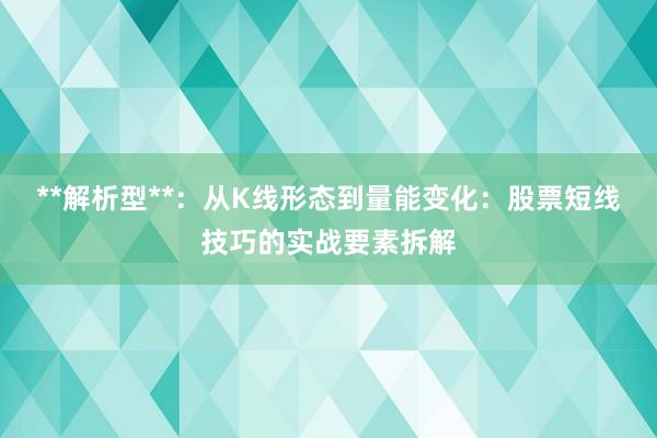 **解析型**:从K线形态到量能变化:股票短线技巧的实战要素拆解