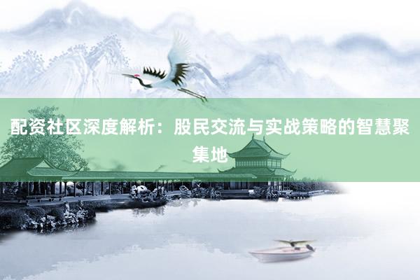 配资社区深度解析:股民交流与实战策略的智慧聚集地