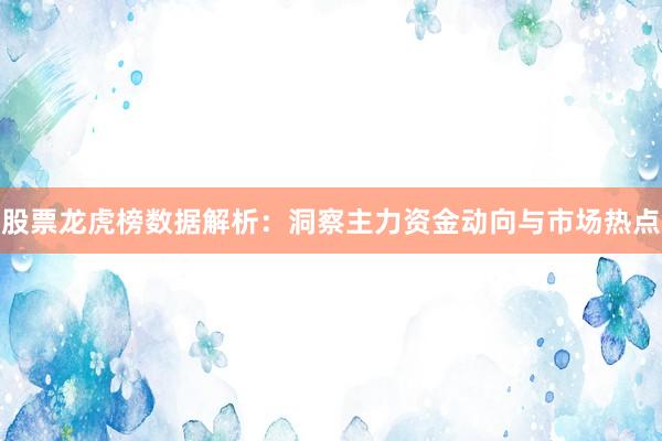 股票龙虎榜数据解析:洞察主力资金动向与市场热点