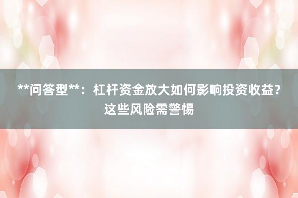 **问答型**:杠杆资金放大如何影响投资收益?这些风险需警惕