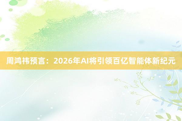 周鸿祎预言:2026年AI将引领百亿智能体新纪元