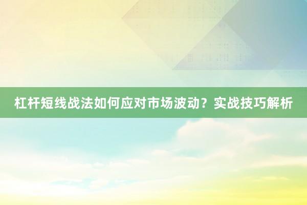 杠杆短线战法如何应对市场波动?实战技巧解析