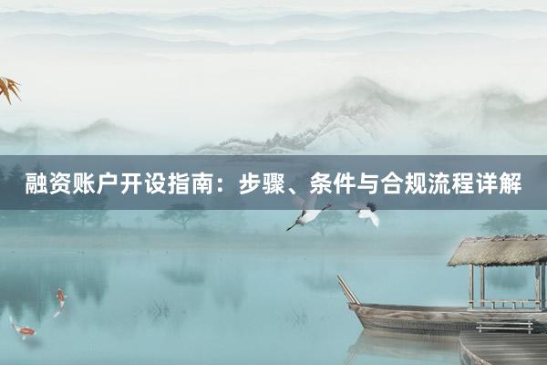 融资账户开设指南:步骤、条件与合规流程详解