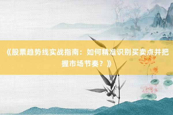 《股票趋势线实战指南：如何精准识别买卖点并把握市场节奏？》