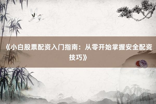 《小白股票配资入门指南:从零开始掌握安全配资技巧》