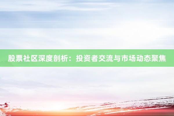 股票社区深度剖析:投资者交流与市场动态聚焦