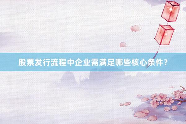 股票发行流程中企业需满足哪些核心条件?