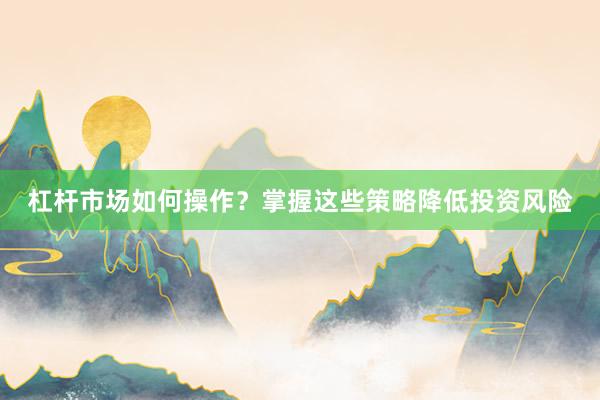杠杆市场如何操作?掌握这些策略降低投资风险