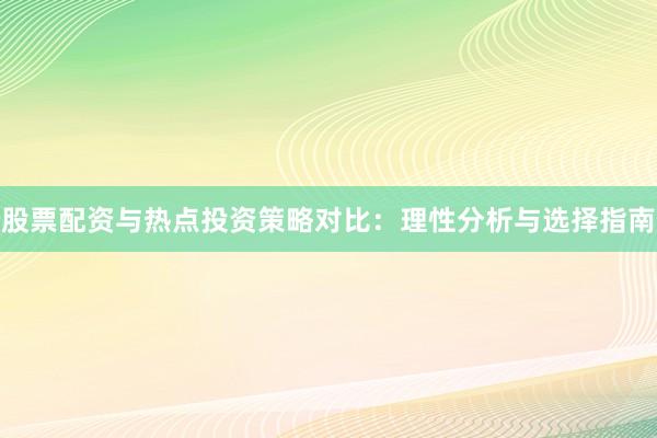 股票配资与热点投资策略对比:理性分析与选择指南