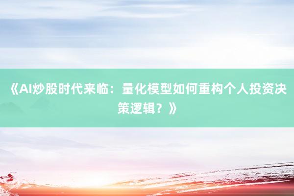 《AI炒股时代来临:量化模型如何重构个人投资决策逻辑?》