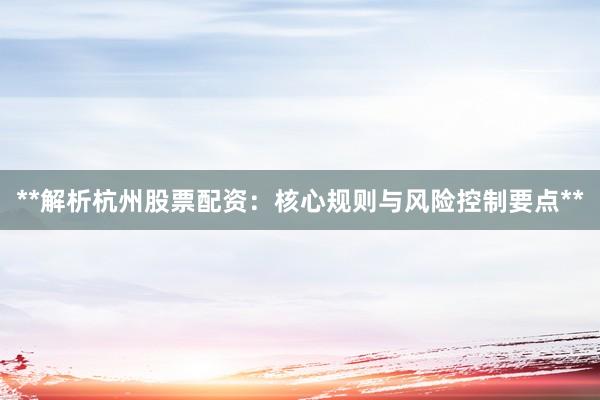 **解析杭州股票配资:核心规则与风险控制要点**