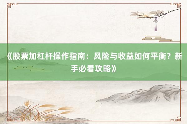 《股票加杠杆操作指南:风险与收益如何平衡?新手必看攻略》