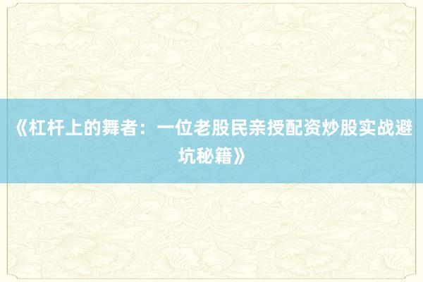 《杠杆上的舞者:一位老股民亲授配资炒股实战避坑秘籍》