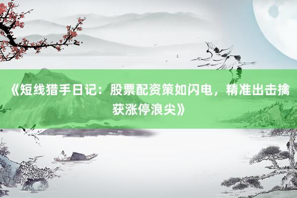 《短线猎手日记：股票配资策如闪电，精准出击擒获涨停浪尖》