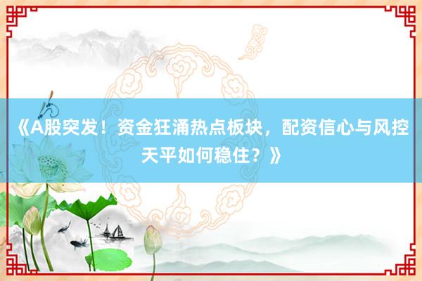 《A股突发！资金狂涌热点板块，配资信心与风控天平如何稳住？》