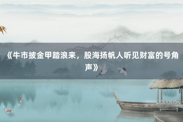 《牛市披金甲踏浪来,股海扬帆人听见财富的号角声》