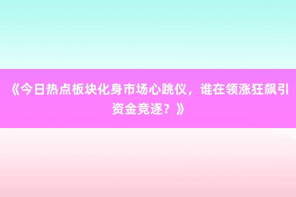 《今日热点板块化身市场心跳仪，谁在领涨狂飙引资金竞逐？》