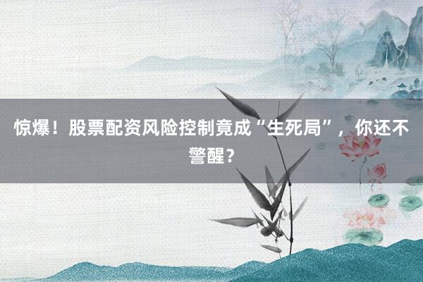 惊爆！股票配资风险控制竟成“生死局”，你还不警醒？