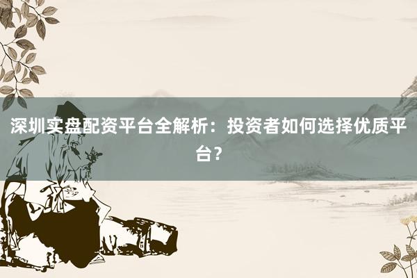 深圳实盘配资平台全解析：投资者如何选择优质平台？