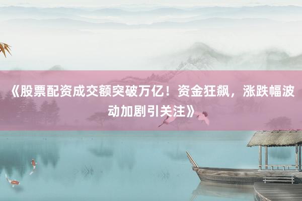 《股票配资成交额突破万亿！资金狂飙，涨跌幅波动加剧引关注》