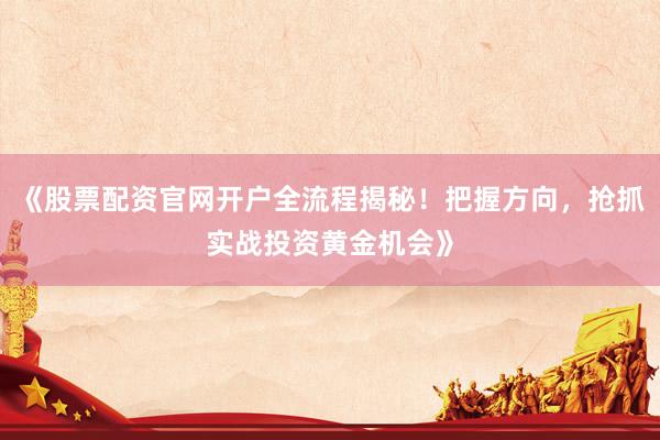 《股票配资官网开户全流程揭秘！把握方向，抢抓实战投资黄金机会》