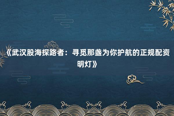 《武汉股海探路者：寻觅那盏为你护航的正规配资明灯》