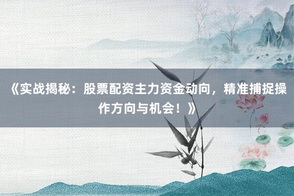 《实战揭秘：股票配资主力资金动向，精准捕捉操作方向与机会！》