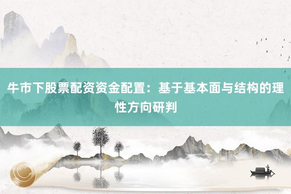牛市下股票配资资金配置：基于基本面与结构的理性方向研判