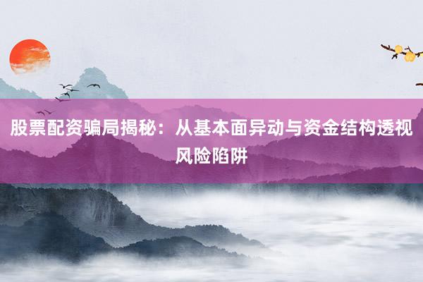 股票配资骗局揭秘：从基本面异动与资金结构透视风险陷阱